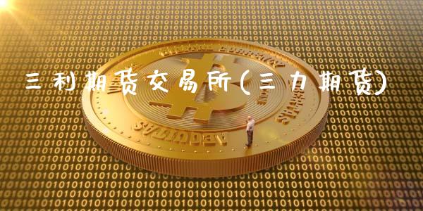三利期货交易所(三力期货)_https://www.hbaoqiang.com_理财百科_第1张