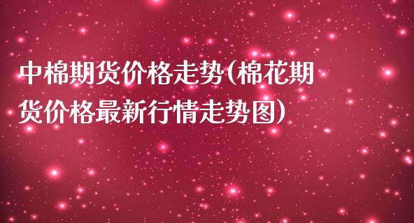 中棉期货价格走势(棉花期货价格最新行情走势图)_https://www.hbaoqiang.com_期货学习_第1张