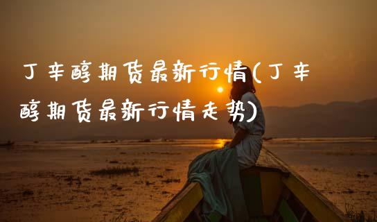 丁辛醇期货最新行情(丁辛醇期货最新行情走势)_https://www.hbaoqiang.com_内盘期货_第1张