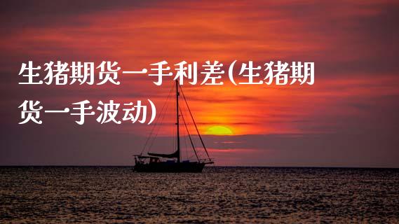 生猪期货一手利差(生猪期货一手波动)_https://www.hbaoqiang.com_期货手续费_第1张
