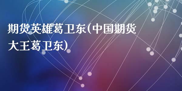 期货英雄葛卫东(中国期货大王葛卫东)_https://www.hbaoqiang.com_期货手续费_第1张