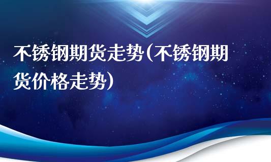 不锈钢期货走势(不锈钢期货价格走势)_https://www.hbaoqiang.com_股票推荐_第1张