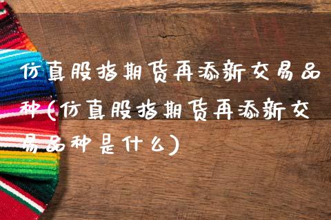 仿真股指期货再添新交易品种(仿真股指期货再添新交易品种是什么)_https://www.hbaoqiang.com_内盘期货_第1张