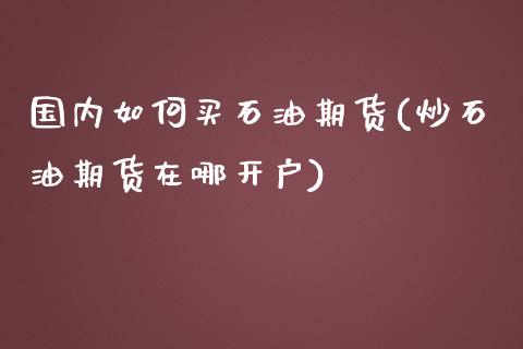 国内如何买石油期货(炒石油期货在哪开户)_https://www.hbaoqiang.com_内盘期货_第1张