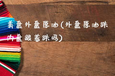 美盘外盘原油(外盘原油跌内盘跟着跌吗)_https://www.hbaoqiang.com_期货入门_第1张