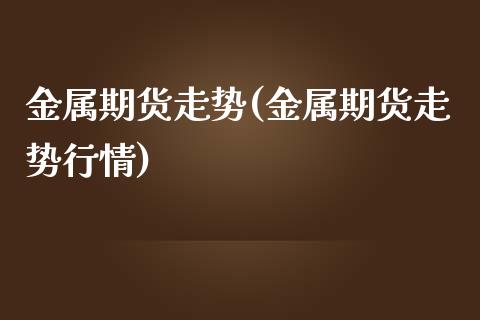 金属期货走势(金属期货走势行情)_https://www.hbaoqiang.com_期货软件_第1张