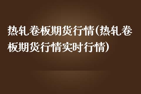 热轧卷板期货行情(热轧卷板期货行情实时行情)_https://www.hbaoqiang.com_期货入门_第1张