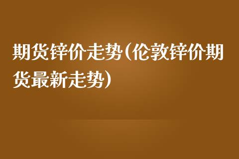 期货锌价走势(伦敦锌价期货最新走势)_https://www.hbaoqiang.com_期货手续费_第1张