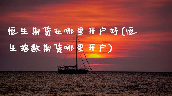 恒生期货在哪里开户好(恒生指数期货哪里开户)_https://www.hbaoqiang.com_德指期货_第1张