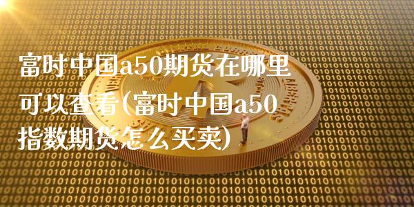 富时中国a50期货在哪里可以查看(富时中国a50指数期货怎么买卖)_https://www.hbaoqiang.com_期货直播_第1张