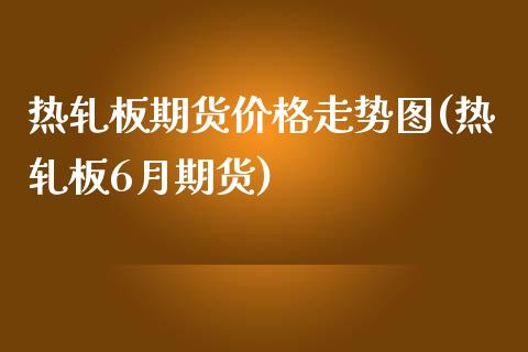 热轧板期货价格走势图(热轧板6月期货)_https://www.hbaoqiang.com_交易心态_第1张