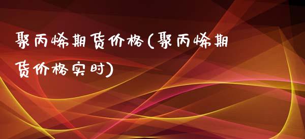 聚丙烯期货价格(聚丙烯期货价格实时)_https://www.hbaoqiang.com_内盘期货_第1张