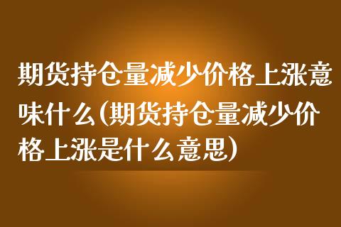 期货持仓量减少价格上涨意味什么(期货持仓量减少价格上涨是什么意思)_https://www.hbaoqiang.com_内盘期货_第1张