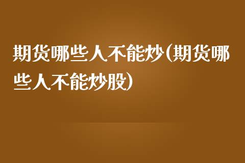 期货哪些人不能炒(期货哪些人不能炒股)_https://www.hbaoqiang.com_基金投资_第1张