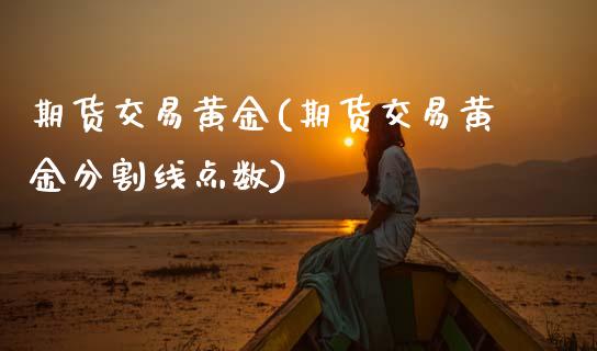 期货交易黄金(期货交易黄金分割线点数)_https://www.hbaoqiang.com_股票推荐_第1张