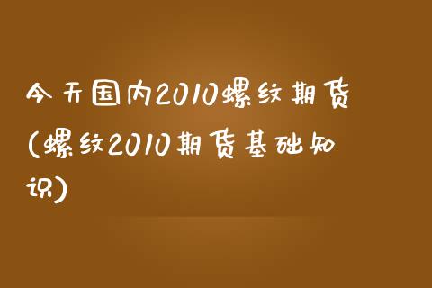 今天国内2010螺纹期货(螺纹2010期货基础知识)_https://www.hbaoqiang.com_期货行情_第1张