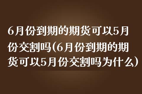 6月份到期的期货可以5月份交割吗(6月份到期的期货可以5月份交割吗为什么)_https://www.hbaoqiang.com_期货故事_第1张