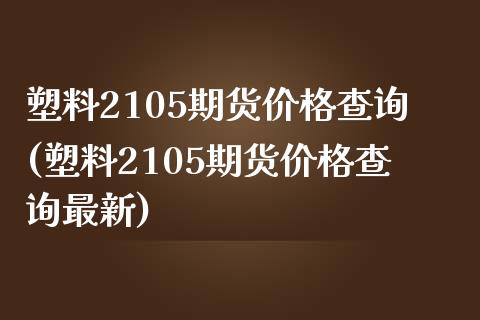 塑料2105期货价格查询(塑料2105期货价格查询最新)_https://www.hbaoqiang.com_纳指期货_第1张