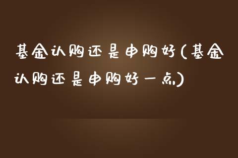 基金认购还是申购好(基金认购还是申购好一点)_https://www.hbaoqiang.com_期货故事_第1张