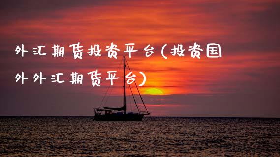 外汇期货投资平台(投资国外外汇期货平台)_https://www.hbaoqiang.com_实战心得_第1张