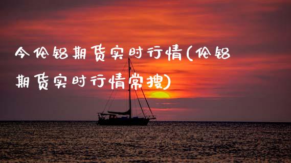 今伦铝期货实时行情(伦铝期货实时行情常搜)_https://www.hbaoqiang.com_道指期货_第1张