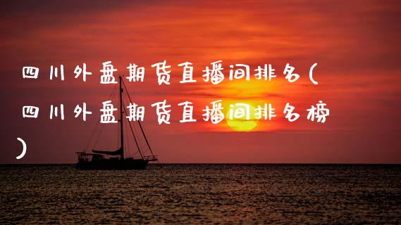 四川外盘期货直播间排名(四川外盘期货直播间排名榜)_https://www.hbaoqiang.com_期货学习_第1张