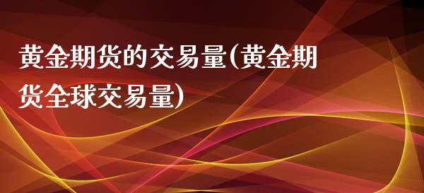 黄金期货的交易量(黄金期货全球交易量)_https://www.hbaoqiang.com_期货学习_第1张