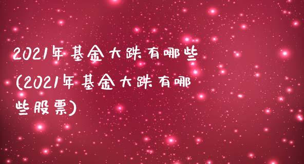 2021年基金大跌有哪些(2021年基金大跌有哪些股票)_https://www.hbaoqiang.com_期货学习_第1张