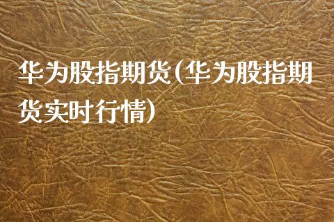 华为股指期货(华为股指期货实时行情)_https://www.hbaoqiang.com_期货开户_第1张