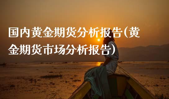 国内黄金期货分析报告(黄金期货市场分析报告)_https://www.hbaoqiang.com_期货直播_第1张