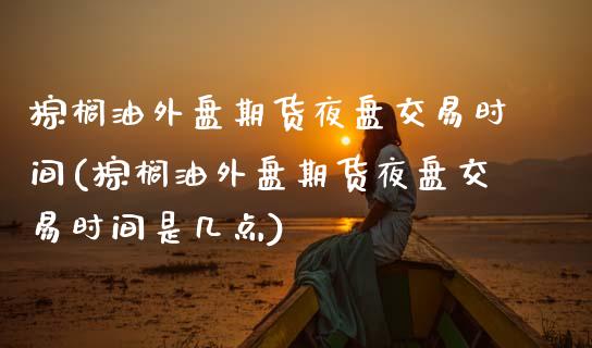 棕榈油外盘期货夜盘交易时间(棕榈油外盘期货夜盘交易时间是几点)_https://www.hbaoqiang.com_实战心得_第1张