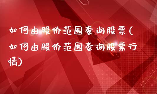 如何由股价范围查询股票(如何由股价范围查询股票行情)_https://www.hbaoqiang.com_德指期货_第1张