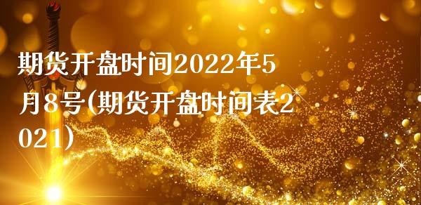 期货开盘时间2022年5月8号(期货开盘时间表2021)_https://www.hbaoqiang.com_期货行情_第1张