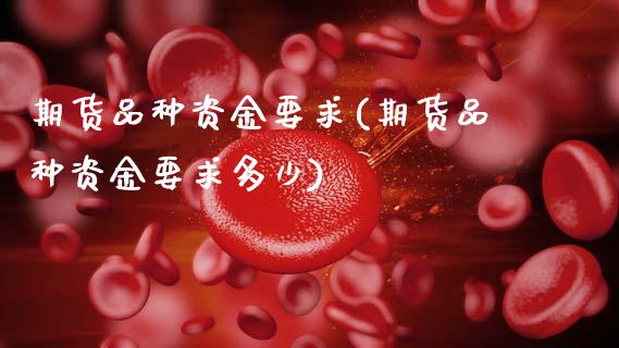 期货品种资金要求(期货品种资金要求多少)_https://www.hbaoqiang.com_期货开户_第1张