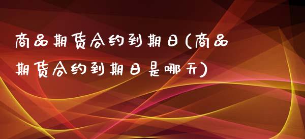 商品期货合约到期日(商品期货合约到期日是哪天)_https://www.hbaoqiang.com_纳指期货_第1张