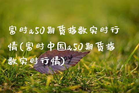 富时a50期货指数实时行情(富时中国a50期货指数实时行情)_https://www.hbaoqiang.com_期货行情_第1张