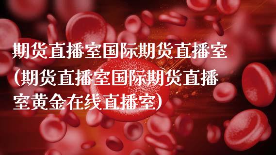 期货直播室国际期货直播室(期货直播室国际期货直播室黄金在线直播室)_https://www.hbaoqiang.com_期货平台_第1张