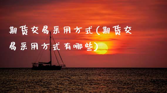 期货交易采用方式(期货交易采用方式有哪些)_https://www.hbaoqiang.com_期货软件_第1张