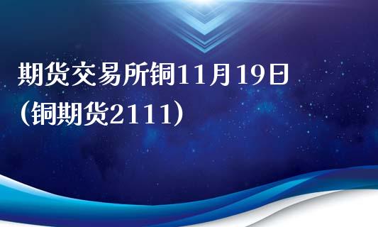 期货交易所铜11月19日(铜期货2111)_https://www.hbaoqiang.com_德指期货_第1张