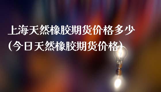 上海天然橡胶期货价格多少(今日天然橡胶期货价格)_https://www.hbaoqiang.com_股票推荐_第1张