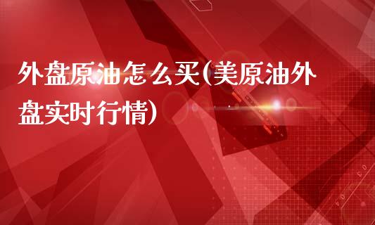 外盘原油怎么买(美原油外盘实时行情)_https://www.hbaoqiang.com_纳指期货_第1张