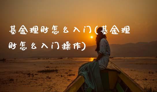 基金理财怎么入门(基金理财怎么入门操作)_https://www.hbaoqiang.com_期货开户_第1张