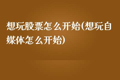 想玩股票怎么开始(想玩自媒体怎么开始)_https://www.hbaoqiang.com_德指期货_第1张