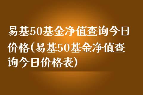 易基50基金净值查询今日价格(易基50基金净值查询今日价格表)_https://www.hbaoqiang.com_理财百科_第1张