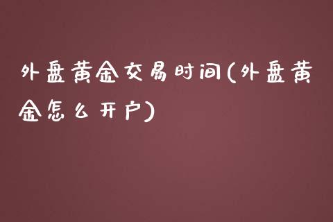 外盘黄金交易时间(外盘黄金怎么开户)_https://www.hbaoqiang.com_交易心态_第1张