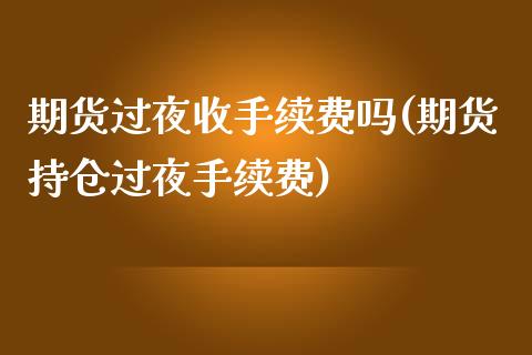 期货过夜收手续费吗(期货持仓过夜手续费)_https://www.hbaoqiang.com_期货故事_第1张