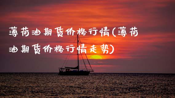 薄荷油期货价格行情(薄荷油期货价格行情走势)_https://www.hbaoqiang.com_内盘期货_第1张