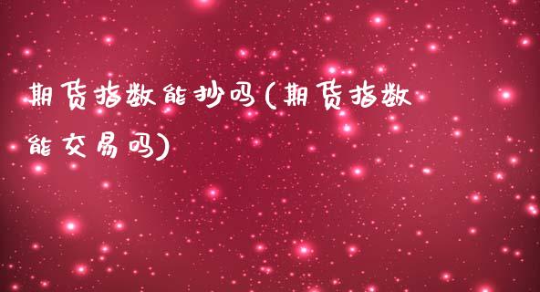 期货指数能抄吗(期货指数能交易吗)_https://www.hbaoqiang.com_内盘期货_第1张