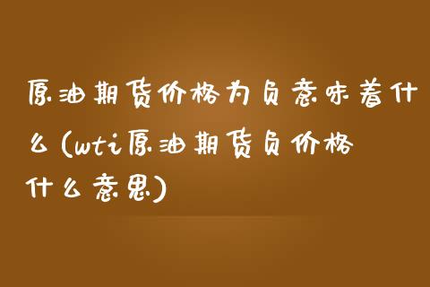 原油期货价格为负意味着什么(wti原油期货负价格什么意思)_https://www.hbaoqiang.com_国际期货_第1张