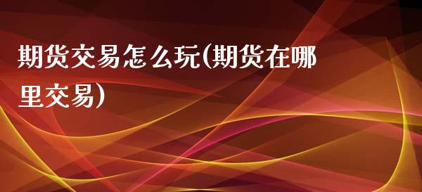 期货交易怎么玩(期货在哪里交易)_https://www.hbaoqiang.com_德指期货_第1张